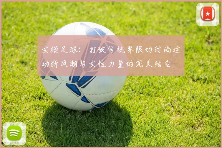 女模足球：打破传统界限的时尚运动新风潮与女性力量的完美结合