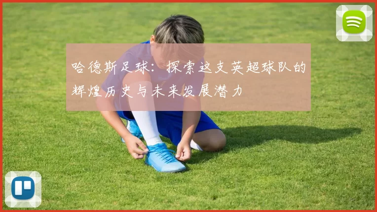哈德斯足球：探索这支英超球队的辉煌历史与未来发展潜力