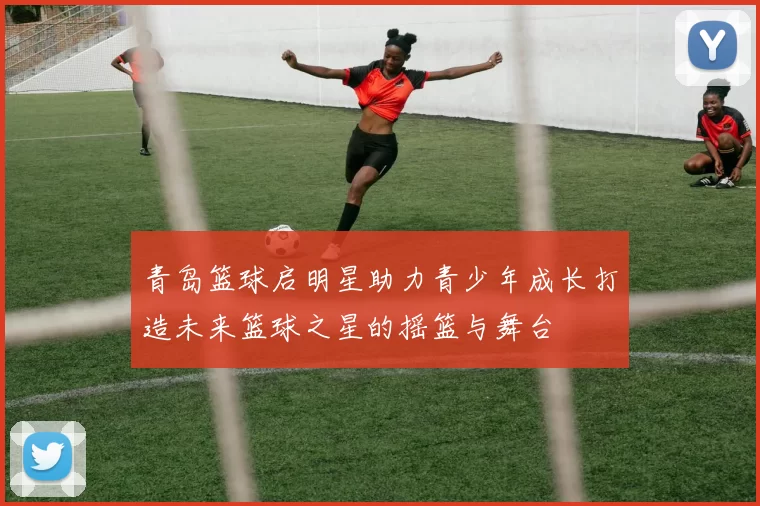 青岛篮球启明星助力青少年成长打造未来篮球之星的摇篮与舞台