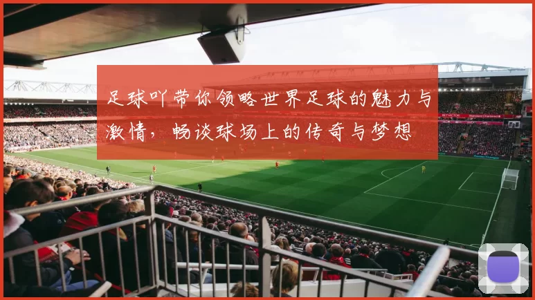 足球吖带你领略世界足球的魅力与激情，畅谈球场上的传奇与梦想