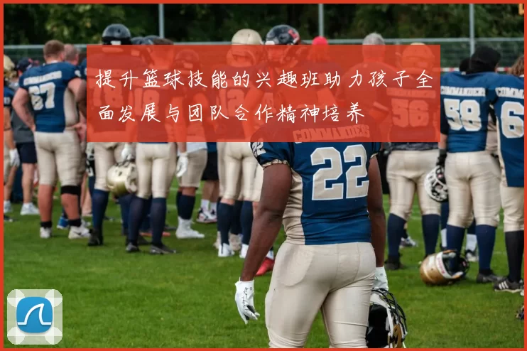 提升篮球技能的兴趣班助力孩子全面发展与团队合作精神培养