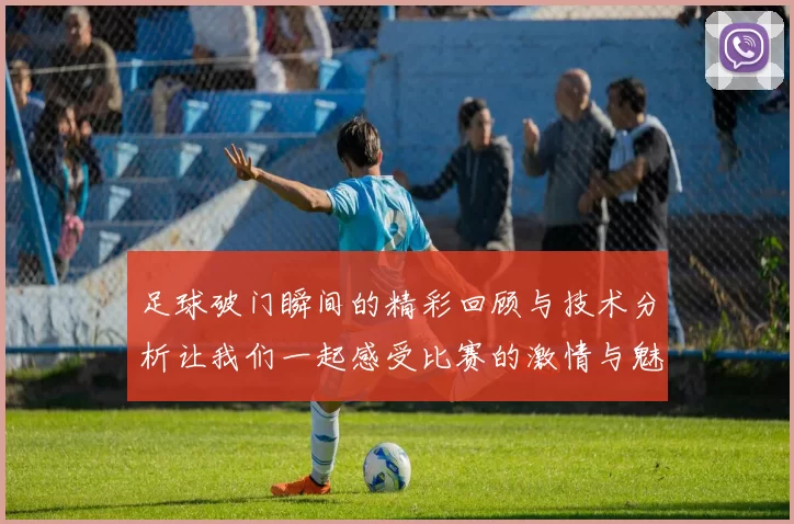 足球破门瞬间的精彩回顾与技术分析让我们一起感受比赛的激情与魅力
