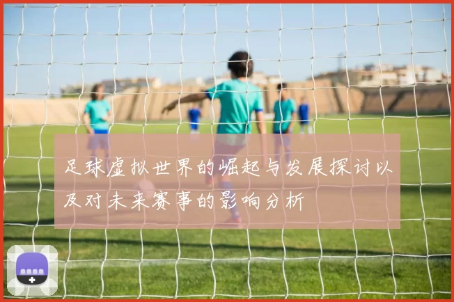 足球虚拟世界的崛起与发展探讨以及对未来赛事的影响分析