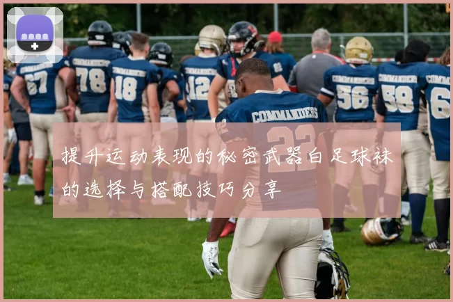 提升运动表现的秘密武器白足球袜的选择与搭配技巧分享