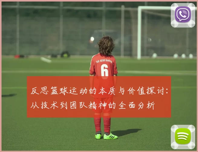 反思篮球运动的本质与价值探讨：从技术到团队精神的全面分析