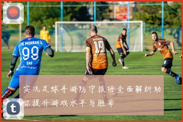 实况足球手游防守技巧全面解析助你提升游戏水平与胜率