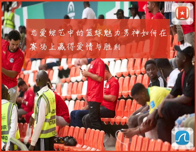 恋爱综艺中的篮球魅力男神如何在赛场上赢得爱情与胜利