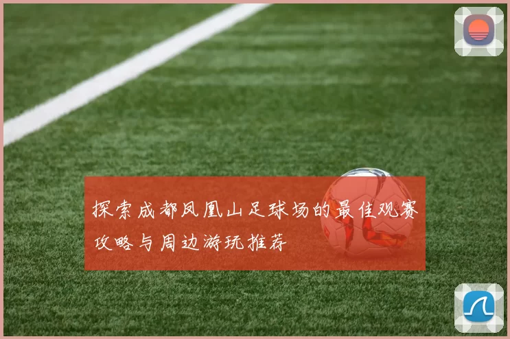 探索成都凤凰山足球场的最佳观赛攻略与周边游玩推荐